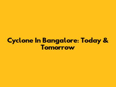 Cyclone In Bangalore: Today & Tomorrow
