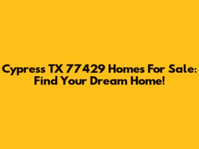 Cypress TX 77429 Homes For Sale: Find Your Dream Home!