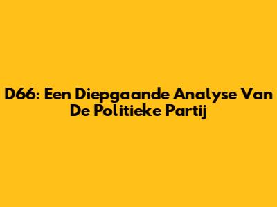 D66: Een Diepgaande Analyse Van De Politieke Partij