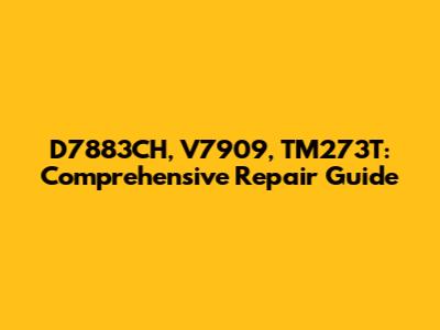 D7883CH, V7909, TM273T: Comprehensive Repair Guide