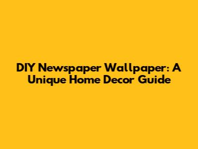 DIY Newspaper Wallpaper: A Unique Home Decor Guide