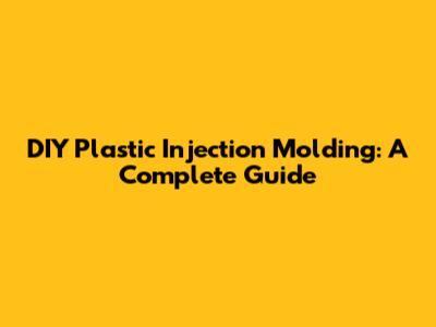 DIY Plastic Injection Molding: A Complete Guide