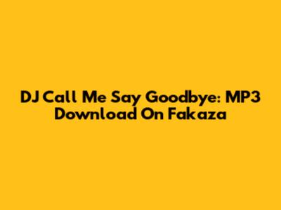 DJ Call Me Say Goodbye: MP3 Download On Fakaza