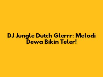 DJ Jungle Dutch Glerrr: Melodi Dewa Bikin Teler!