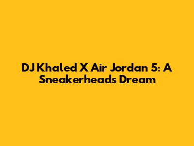 DJ Khaled X Air Jordan 5: A Sneakerhead's Dream