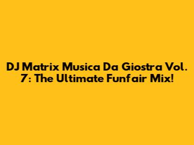 DJ Matrix Musica Da Giostra Vol. 7: The Ultimate Funfair Mix!