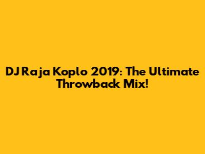 DJ Raja Koplo 2019: The Ultimate Throwback Mix!