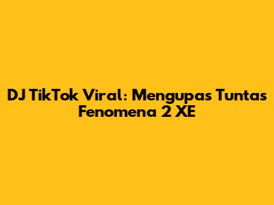 DJ TikTok Viral: Mengupas Tuntas Fenomena 2 XE