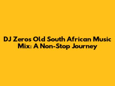 DJ Zero's Old South African Music Mix: A Non-Stop Journey