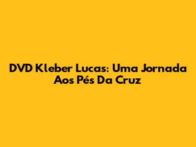 DVD Kleber Lucas: Uma Jornada Aos Pés Da Cruz