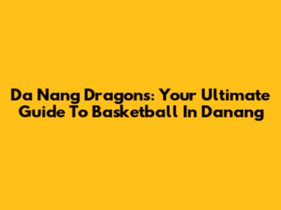 Da Nang Dragons: Your Ultimate Guide To Basketball In Danang