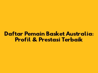 Daftar Pemain Basket Australia: Profil & Prestasi Terbaik