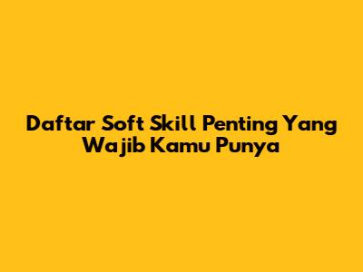 Daftar Soft Skill Penting Yang Wajib Kamu Punya