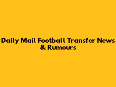 Daily Mail Football Transfer News & Rumours