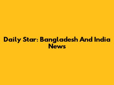 Daily Star: Bangladesh And India News