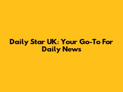 Daily Star UK: Your Go-To For Daily News