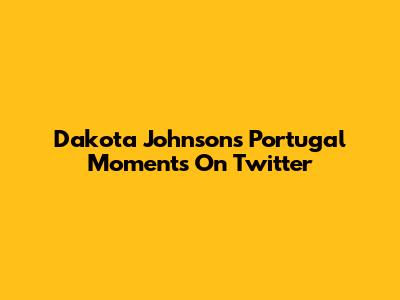 Dakota Johnson's Portugal Moments On Twitter