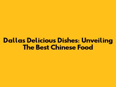 Dallas' Delicious Dishes: Unveiling The Best Chinese Food