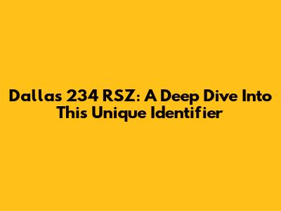 Dallas 234 RSZ: A Deep Dive Into This Unique Identifier
