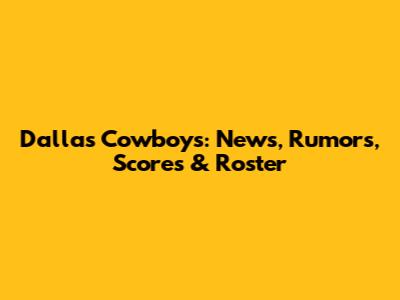 Dallas Cowboys: News, Rumors, Scores & Roster