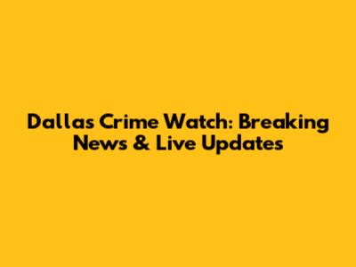 Dallas Crime Watch: Breaking News & Live Updates