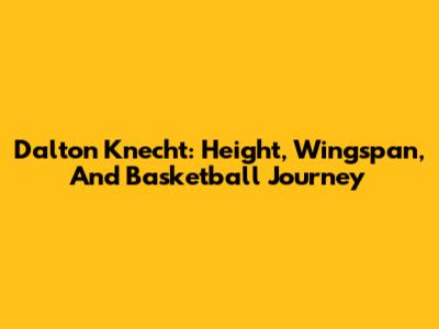 Dalton Knecht: Height, Wingspan, And Basketball Journey