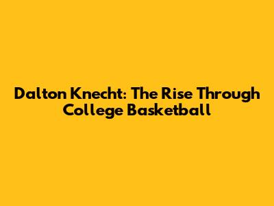 Dalton Knecht: The Rise Through College Basketball