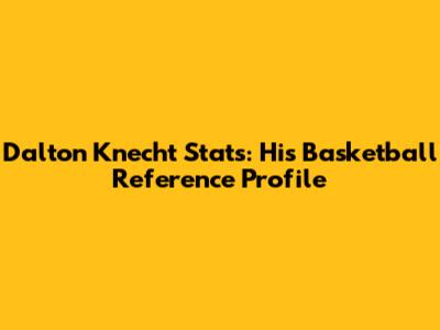 Dalton Knecht Stats: His Basketball Reference Profile
