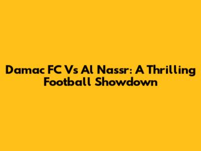 Damac FC Vs Al Nassr: A Thrilling Football Showdown