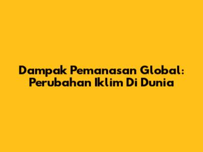 Dampak Pemanasan Global: Perubahan Iklim Di Dunia