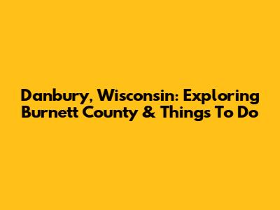 Danbury, Wisconsin: Exploring Burnett County & Things To Do
