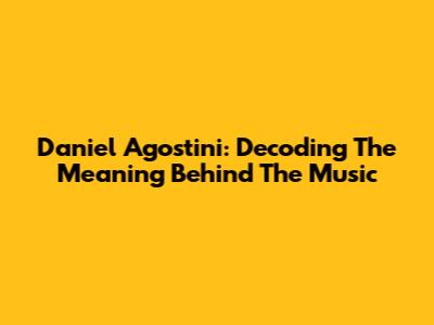 Daniel Agostini: Decoding The Meaning Behind The Music