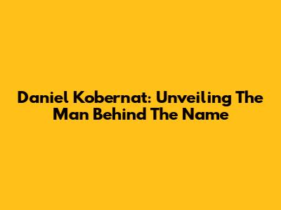 Daniel Kobernat: Unveiling The Man Behind The Name