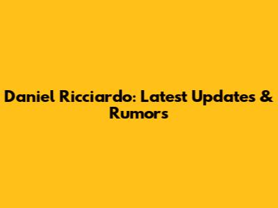 Daniel Ricciardo: Latest Updates & Rumors