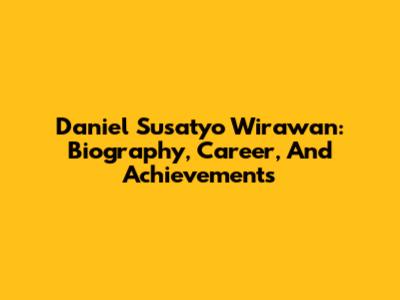 Daniel Susatyo Wirawan: Biography, Career, And Achievements