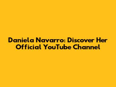 Daniela Navarro: Discover Her Official YouTube Channel