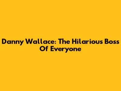 Danny Wallace: The Hilarious Boss Of Everyone