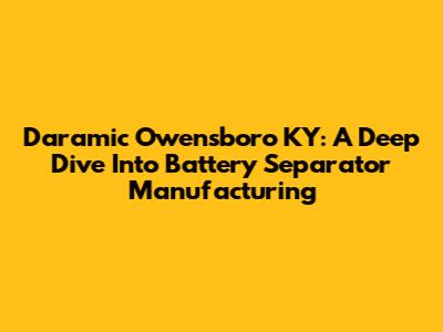 Daramic Owensboro KY: A Deep Dive Into Battery Separator Manufacturing
