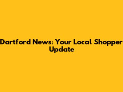 Dartford News: Your Local Shopper Update