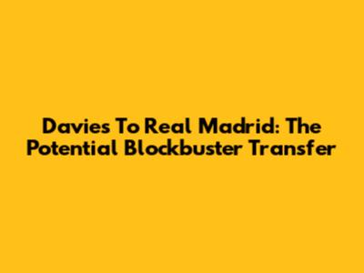 Davies To Real Madrid: The Potential Blockbuster Transfer