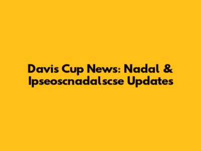 Davis Cup News: Nadal & Ipseoscnadalscse Updates