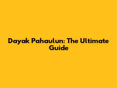 Dayak Pahaulun: The Ultimate Guide