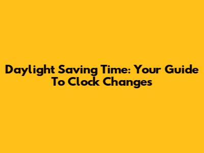 Daylight Saving Time: Your Guide To Clock Changes