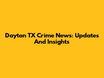 Dayton TX Crime News: Updates And Insights