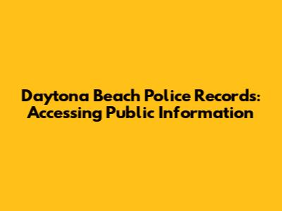Daytona Beach Police Records: Accessing Public Information