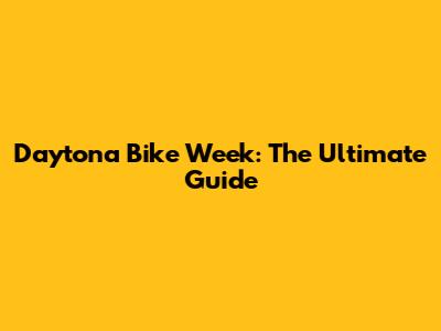 Daytona Bike Week: The Ultimate Guide