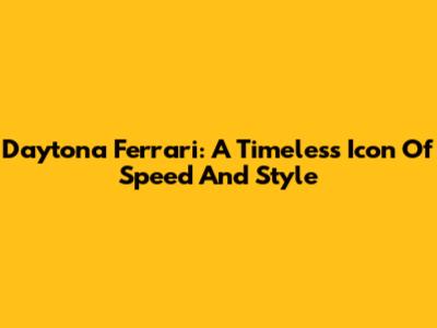 Daytona Ferrari: A Timeless Icon Of Speed And Style