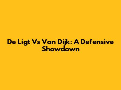 De Ligt Vs Van Dijk: A Defensive Showdown