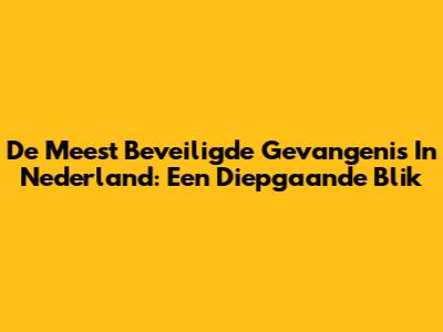 De Meest Beveiligde Gevangenis In Nederland: Een Diepgaande Blik