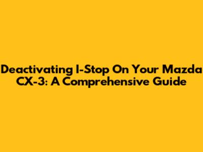 Deactivating I-Stop On Your Mazda CX-3: A Comprehensive Guide